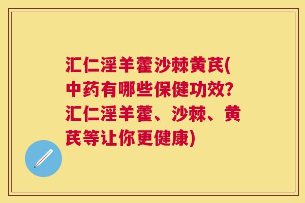 汇仁淫羊藿沙棘黄芪(有哪些保健功效？汇仁淫羊藿、沙棘、黄芪等让你更健康)
