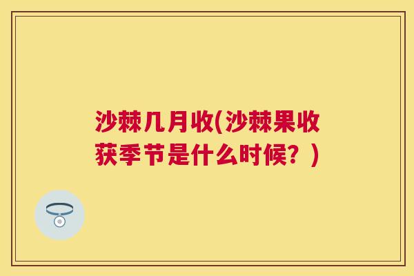 沙棘几月收(沙棘果收获季节是什么时候？)