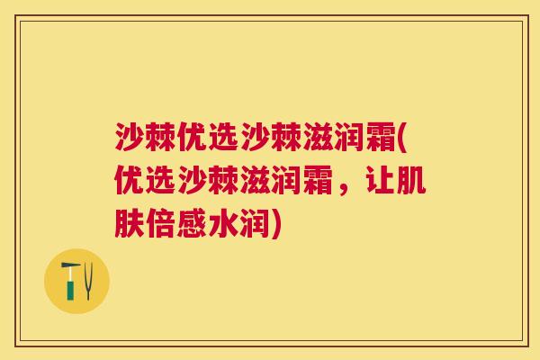 沙棘优选沙棘滋润霜(优选沙棘滋润霜,让肌肤倍感水润)