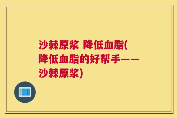 沙棘原浆 降低血脂(降低血脂的好帮手——沙棘原浆)