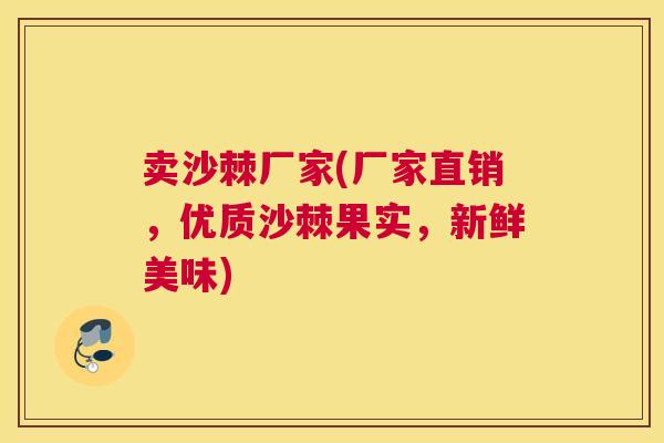 卖沙棘厂家(厂家直销,优质沙棘果实,新鲜美味)
