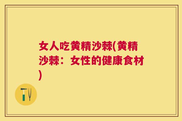 女人吃黄精沙棘(黄精沙棘：女性的健康食材)
