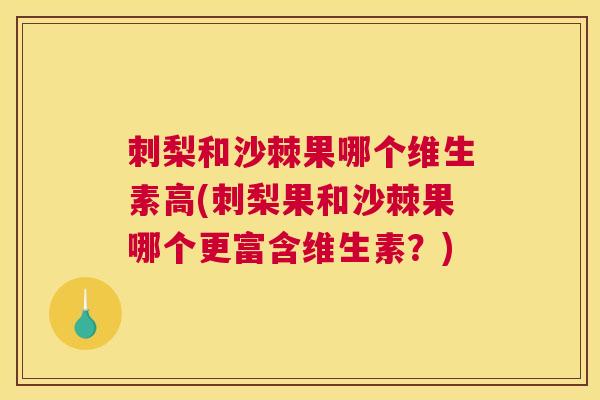 刺梨和沙棘果哪个维生素高(刺梨果和沙棘果哪个更富含维生素？)