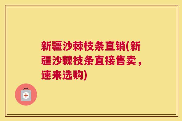 新疆沙棘枝条直销(新疆沙棘枝条直接售卖,速来选购)