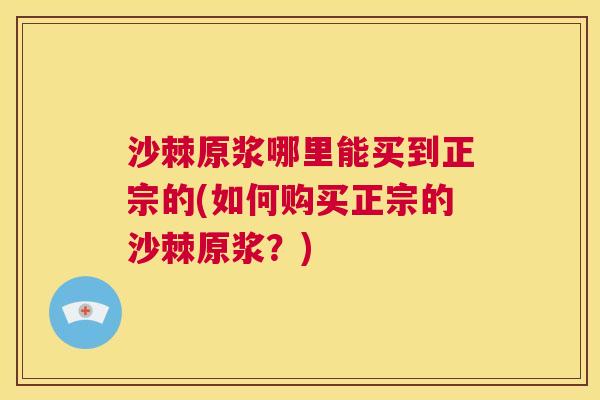 沙棘原浆哪里能买到正宗的(如何购买正宗的沙棘原浆？)