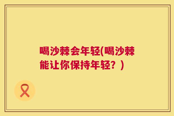 喝沙棘会年轻(喝沙棘能让你保持年轻？)