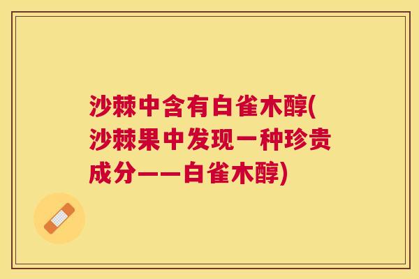 沙棘中含有白雀木醇(沙棘果中发现一种珍贵成分——白雀木醇)