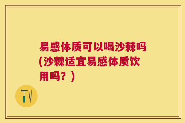 易感体质可以喝沙棘吗(沙棘适宜易感体质饮用吗?)