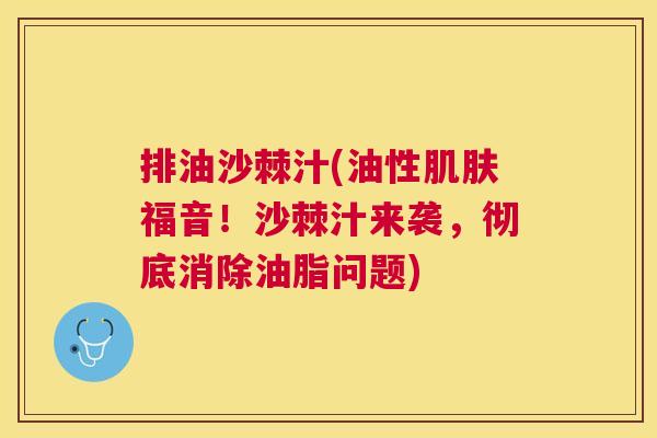 排油沙棘汁(油性肌肤福音！沙棘汁来袭，彻底消除油脂问题)
