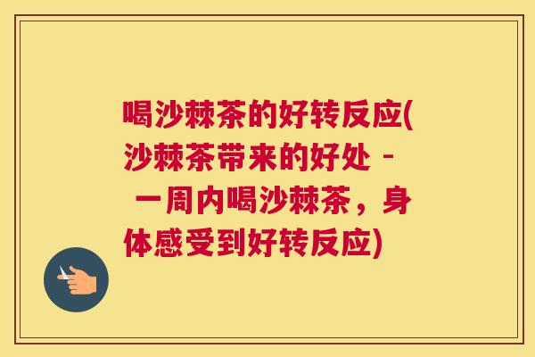喝沙棘茶的好转反应(沙棘茶带来的好处 - 一周内喝沙棘茶,身体感受到好转反应)