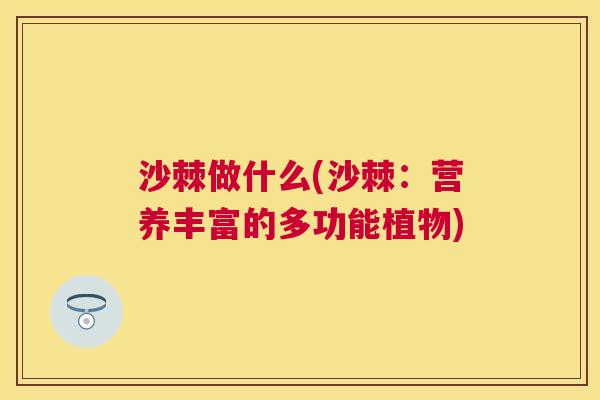 沙棘做什么(沙棘：营养丰富的多功能植物)