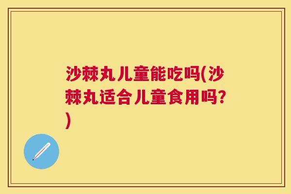 沙棘丸儿童能吃吗(沙棘丸适合儿童食用吗？)