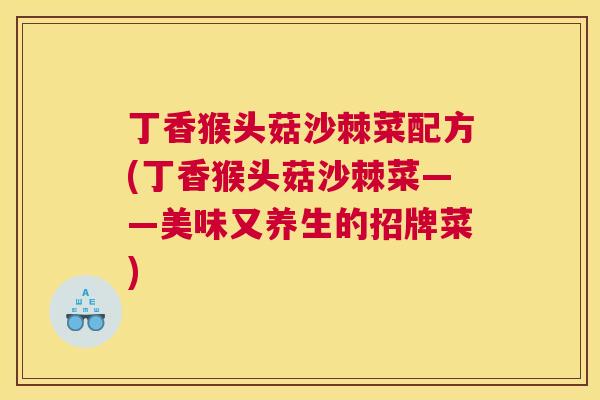 丁香猴头菇沙棘菜配方(丁香猴头菇沙棘菜——美味又养生的招牌菜)