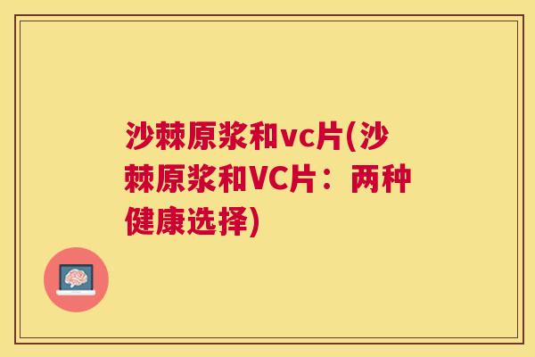 沙棘原浆和vc片(沙棘原浆和VC片：两种健康选择)