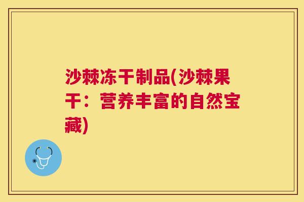 沙棘冻干制品(沙棘果干：营养丰富的自然宝藏)