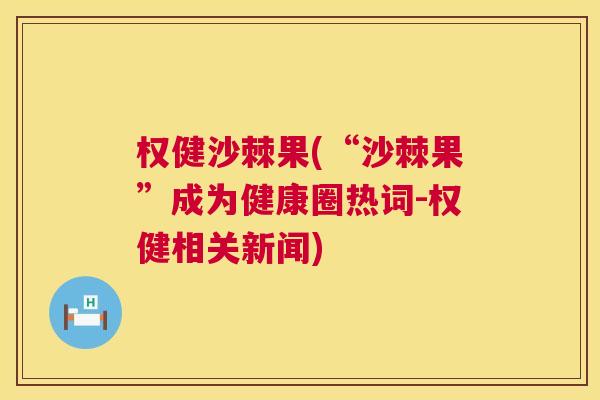 权健沙棘果(“沙棘果”成为健康圈热词-权健相关新闻)