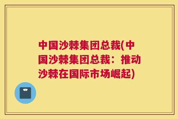 中国沙棘集团总裁(中国沙棘集团总裁:推动沙棘在国际市场崛起)