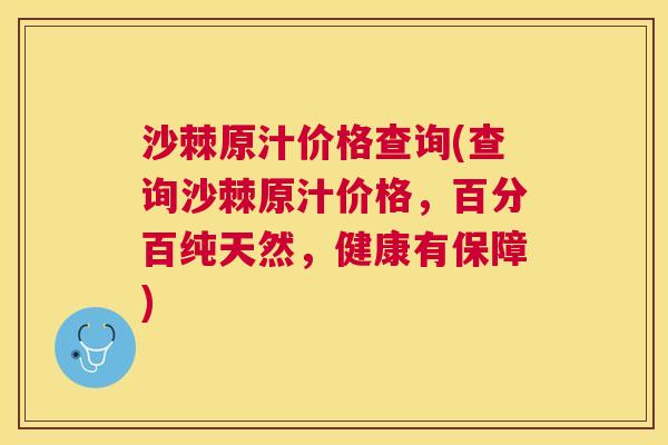 沙棘原汁价格查询(查询沙棘原汁价格，百分百纯天然，健康有保障)