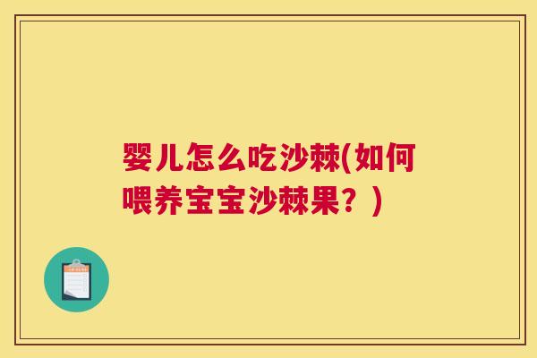 婴儿怎么吃沙棘(如何喂养宝宝沙棘果？)
