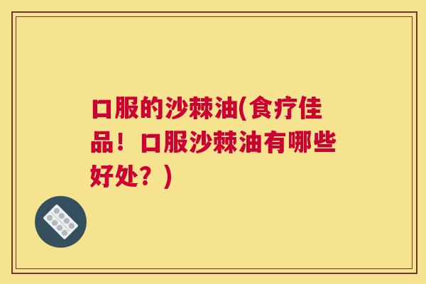口服的沙棘油(食疗佳品！口服沙棘油有哪些好处？)