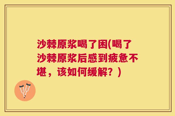 沙棘原浆喝了困(喝了沙棘原浆后感到疲惫不堪,该如何缓解?)