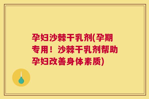 孕妇沙棘干乳剂(孕期专用！沙棘干乳剂帮助孕妇改善身体素质)