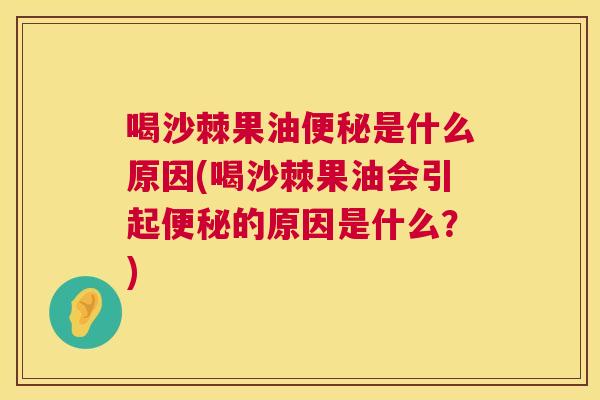 喝沙棘果油便秘是什么原因(喝沙棘果油会引起便秘的原因是什么？)