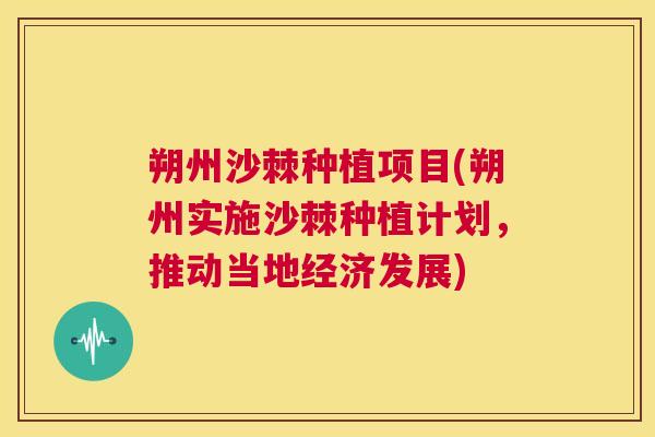 朔州沙棘种植项目(朔州实施沙棘种植计划，推动当地经济发展)
