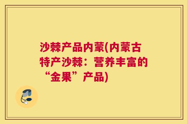 沙棘产品内蒙(内蒙古特产沙棘：营养丰富的“金果”产品)