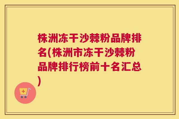 株洲冻干沙棘粉品牌排名(株洲市冻干沙棘粉品牌排行榜前十名汇总)