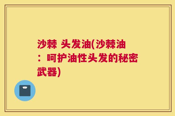 沙棘 头发油(沙棘油：呵护油性头发的秘密武器)