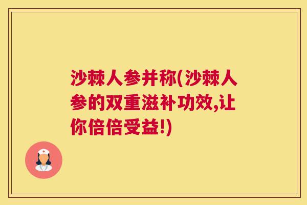 沙棘人参并称(沙棘人参的双重滋补功效,让你倍倍受益!)