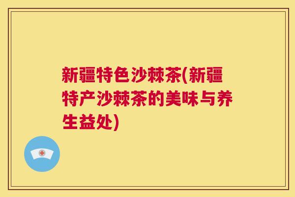 新疆特色沙棘茶(新疆特产沙棘茶的美味与养生益处)