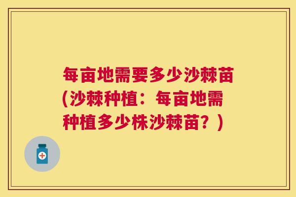 每亩地需要多少沙棘苗(沙棘种植：每亩地需种植多少株沙棘苗？)