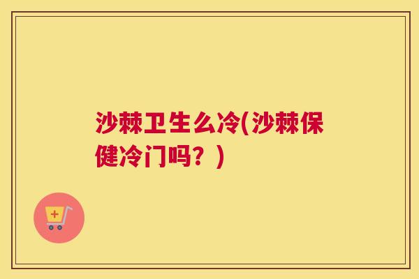 沙棘卫生么冷(沙棘保健冷门吗？)