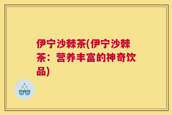 伊宁沙棘茶(伊宁沙棘茶：营养丰富的神奇饮品)