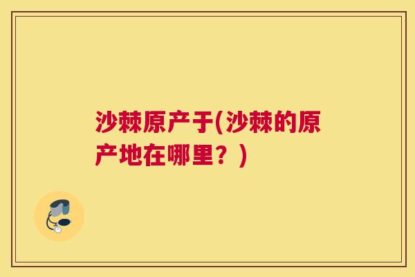 沙棘原产于(沙棘的原产地在哪里？)