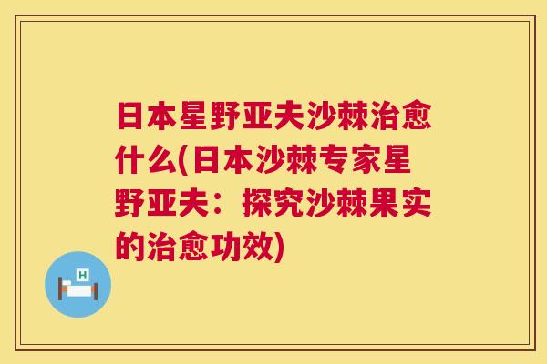 日本星野亚夫沙棘治愈什么(日本沙棘专家星野亚夫：探究沙棘果实的治愈功效)