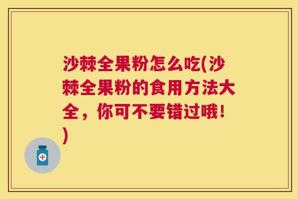 沙棘全果粉怎么吃(沙棘全果粉的食用方法大全，你可不要错过哦！)