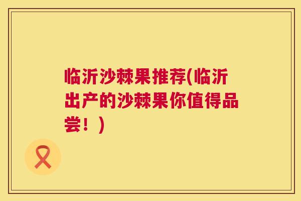 临沂沙棘果推荐(临沂出产的沙棘果你值得品尝！)