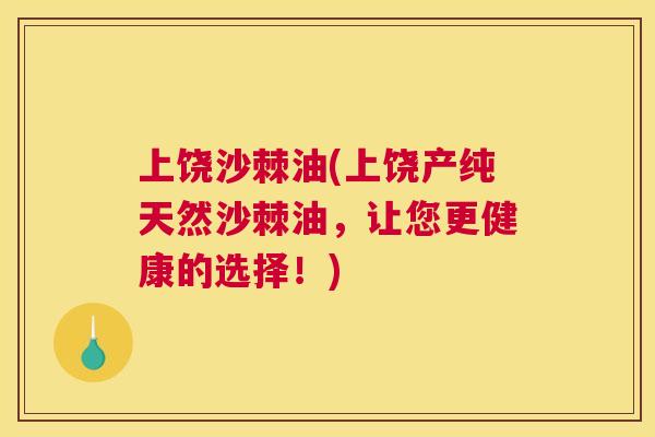 上饶沙棘油(上饶产纯天然沙棘油，让您更健康的选择！)