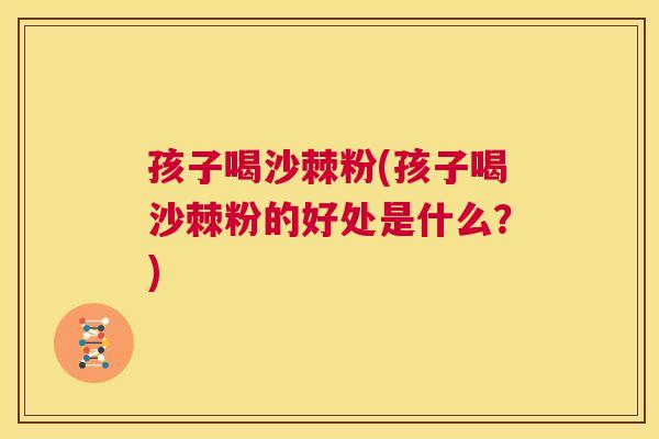 孩子喝沙棘粉(孩子喝沙棘粉的好处是什么？)