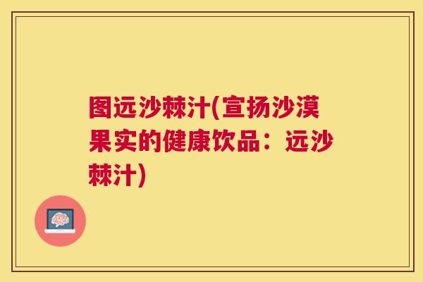 图远沙棘汁(宣扬沙漠果实的健康饮品：远沙棘汁)