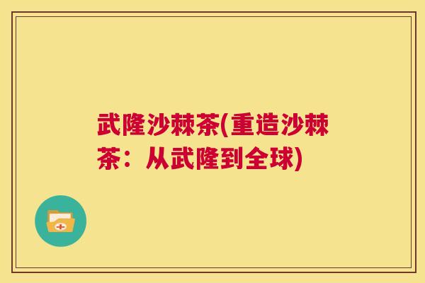 武隆沙棘茶(重造沙棘茶:从武隆到全球)