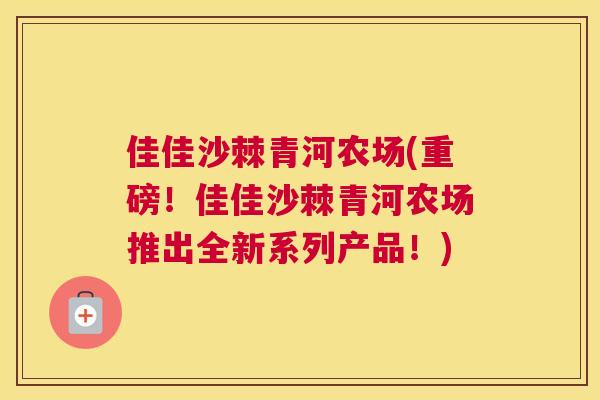 佳佳沙棘青河农场(重磅！佳佳沙棘青河农场推出全新系列产品！)