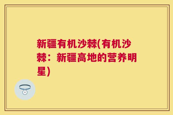 新疆有机沙棘(有机沙棘：新疆高地的营养明星)