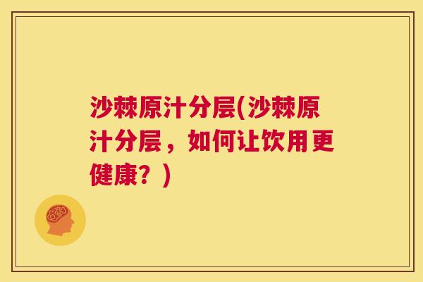 沙棘原汁分层(沙棘原汁分层，如何让饮用更健康？)