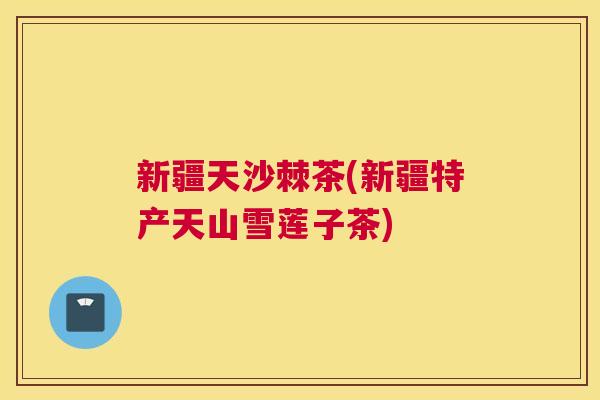 新疆天沙棘茶(新疆特产天山雪莲子茶)