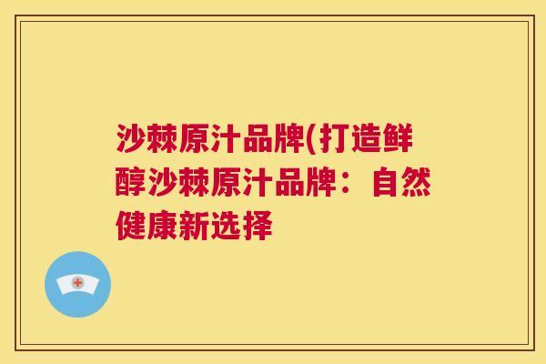沙棘原汁品牌(打造鲜醇沙棘原汁品牌：自然健康新选择