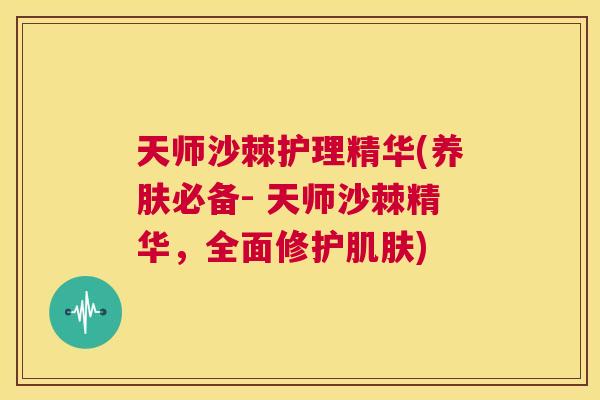 天师沙棘护理精华(养肤必备- 天师沙棘精华，全面修护肌肤)